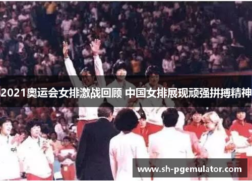 2021奥运会女排激战回顾 中国女排展现顽强拼搏精神 2021奥运会女排激战回顾 中国女排展现顽强拼搏精神