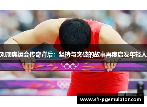 刘翔奥运会传奇背后:坚持与突破的故事再度启发年轻人 刘翔奥运会传奇背后:坚持与突破的故事再度启发年轻人