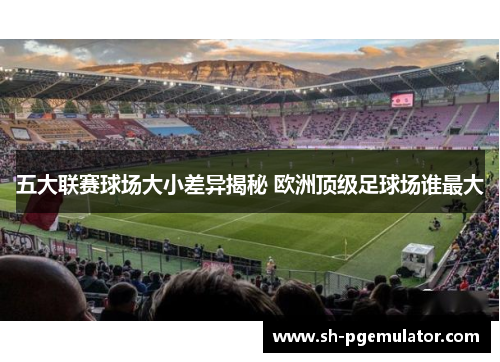 五大联赛球场大小差异揭秘 欧洲顶级足球场谁最大 五大联赛球场大小差异揭秘 欧洲顶级足球场谁最大