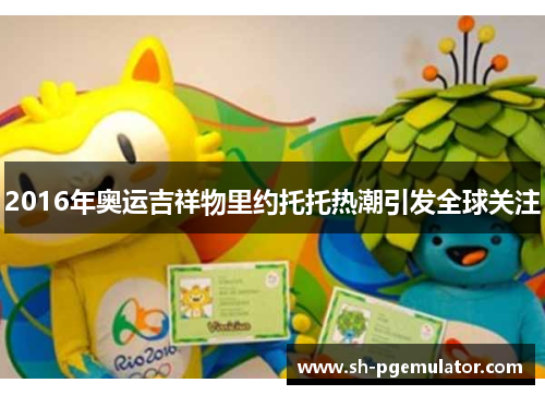 2016年奥运吉祥物里约托托热潮引发全球关注 2016年奥运吉祥物里约托托热潮引发全球关注