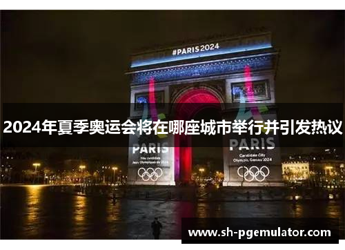 2024年夏季奥运会将在哪座城市举行并引发热议 2024年夏季奥运会将在哪座城市举行并引发热议