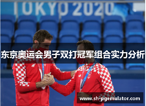 东京奥运会男子双打冠军组合实力分析 东京奥运会男子双打冠军组合实力分析