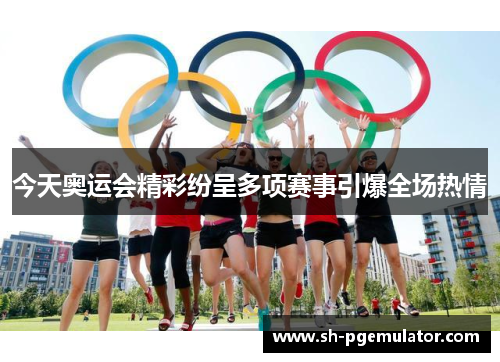 今天奥运会精彩纷呈多项赛事引爆全场热情 今天奥运会精彩纷呈多项赛事引爆全场热情