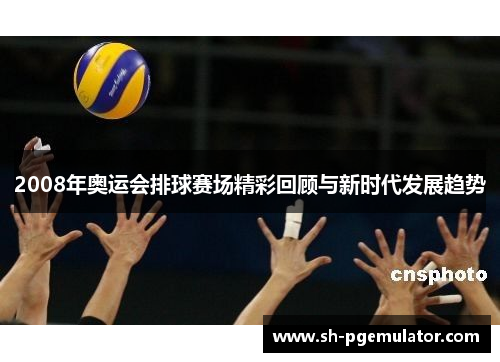 2008年奥运会排球赛场精彩回顾与新时代发展趋势 2008年奥运会排球赛场精彩回顾与新时代发展趋势