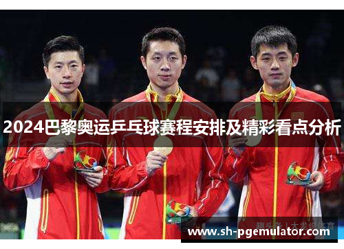 2024巴黎奥运乒乓球赛程安排及精彩看点分析 2024巴黎奥运乒乓球赛程安排及精彩看点分析