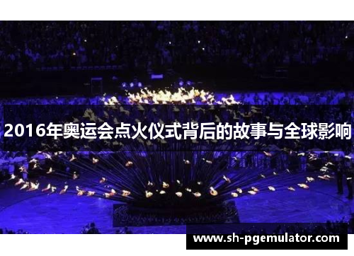 2016年奥运会点火仪式背后的故事与全球影响 2016年奥运会点火仪式背后的故事与全球影响