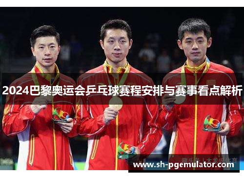 2024巴黎奥运会乒乓球赛程安排与赛事看点解析